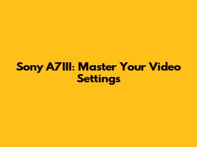 Sony A7III: Master Your Video Settings