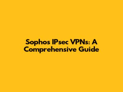 Sophos IPsec VPNs: A Comprehensive Guide
