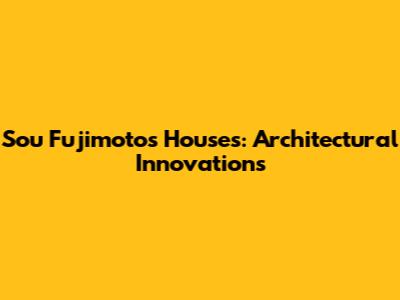Sou Fujimoto's Houses: Architectural Innovations
