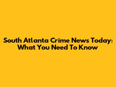 South Atlanta Crime News Today: What You Need To Know