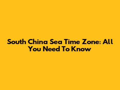 South China Sea Time Zone: All You Need To Know