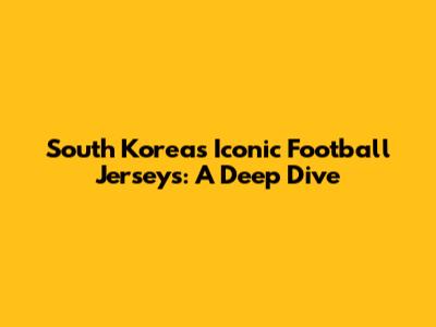 South Korea's Iconic Football Jerseys: A Deep Dive