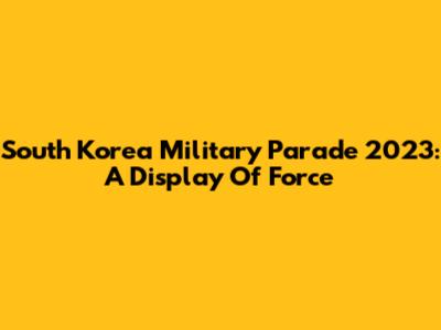 South Korea Military Parade 2023: A Display Of Force