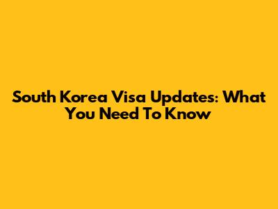 South Korea Visa Updates: What You Need To Know