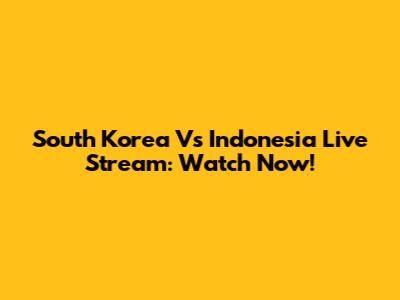 South Korea Vs Indonesia Live Stream: Watch Now!