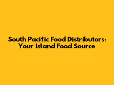 South Pacific Food Distributors: Your Island Food Source