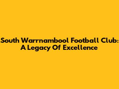 South Warrnambool Football Club: A Legacy Of Excellence