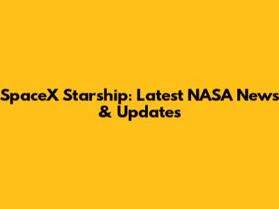 SpaceX Starship: Latest NASA News & Updates