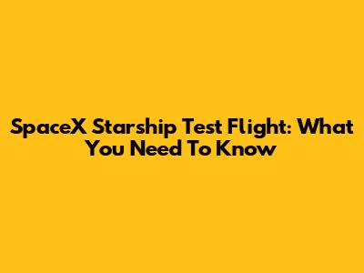 SpaceX Starship Test Flight: What You Need To Know
