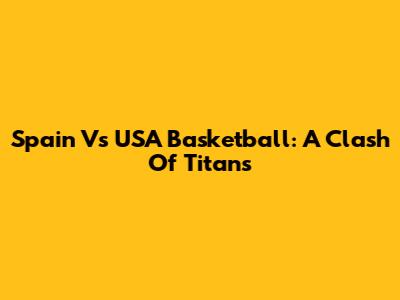 Spain Vs USA Basketball: A Clash Of Titans