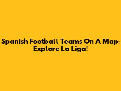 Spanish Football Teams On A Map: Explore La Liga!