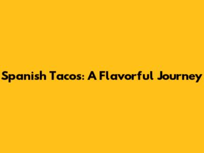 Spanish Tacos: A Flavorful Journey