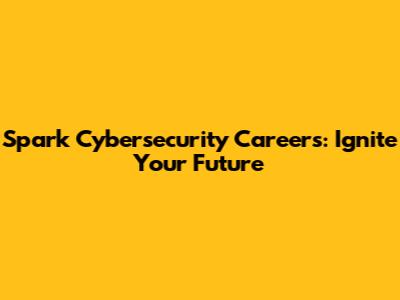 Spark Cybersecurity Careers: Ignite Your Future