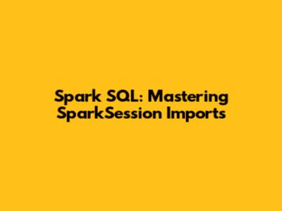 Spark SQL: Mastering SparkSession Imports