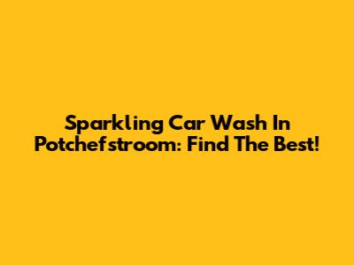 Sparkling Car Wash In Potchefstroom: Find The Best!