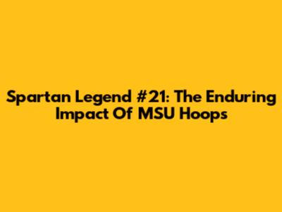 Spartan Legend #21: The Enduring Impact Of MSU Hoops
