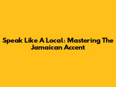 Speak Like A Local: Mastering The Jamaican Accent
