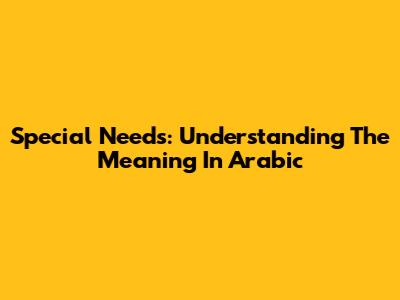 Special Needs: Understanding The Meaning In Arabic