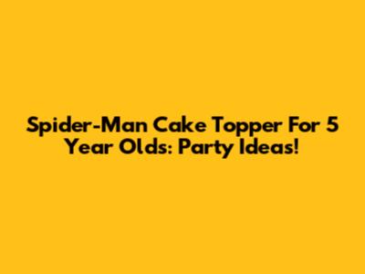 Spider-Man Cake Topper For 5 Year Olds: Party Ideas!