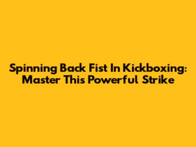 Spinning Back Fist In Kickboxing: Master This Powerful Strike