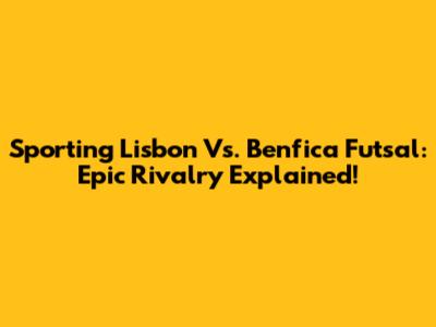 Sporting Lisbon Vs. Benfica Futsal: Epic Rivalry Explained!