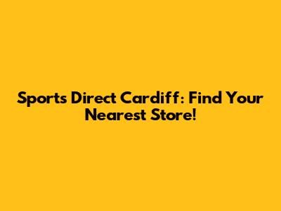 Sports Direct Cardiff: Find Your Nearest Store!