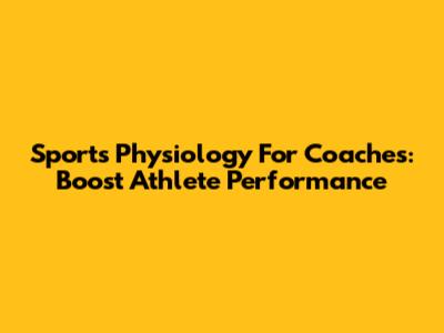 Sports Physiology For Coaches: Boost Athlete Performance