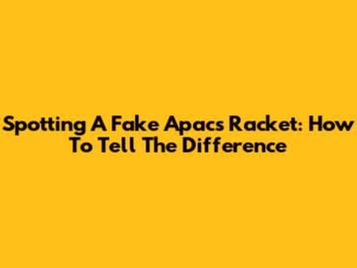 Spotting A Fake Apacs Racket: How To Tell The Difference