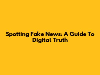 Spotting Fake News: A Guide To Digital Truth