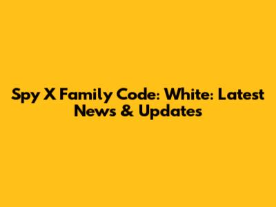 Spy X Family Code: White: Latest News & Updates