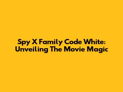 Spy X Family Code White: Unveiling The Movie Magic