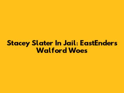 Stacey Slater In Jail: EastEnders' Walford Woes