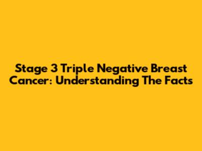 Stage 3 Triple Negative Breast Cancer: Understanding The Facts