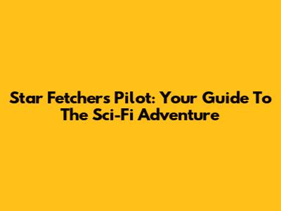 Star Fetchers Pilot: Your Guide To The Sci-Fi Adventure