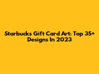 Starbucks Gift Card Art: Top 35+ Designs In 2023