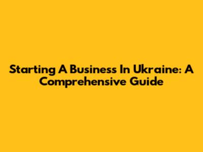 Starting A Business In Ukraine: A Comprehensive Guide