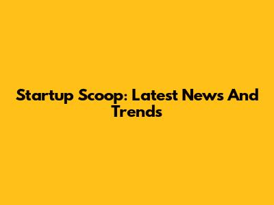 Startup Scoop: Latest News And Trends