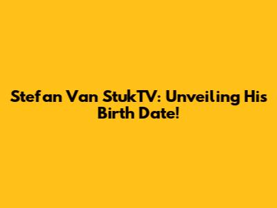 Stefan Van StukTV: Unveiling His Birth Date!