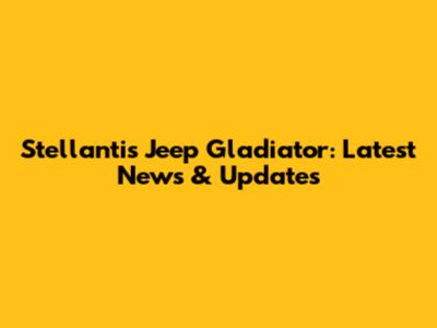 Stellantis Jeep Gladiator: Latest News & Updates