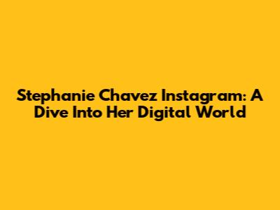 Stephanie Chavez Instagram: A Dive Into Her Digital World