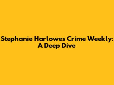 Stephanie Harlowe's Crime Weekly: A Deep Dive
