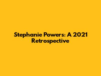 Stephanie Powers: A 2021 Retrospective