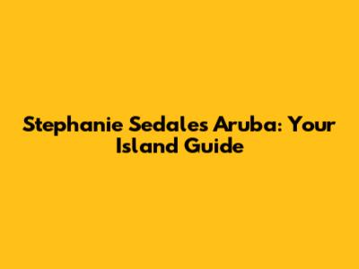Stephanie Sedales Aruba: Your Island Guide