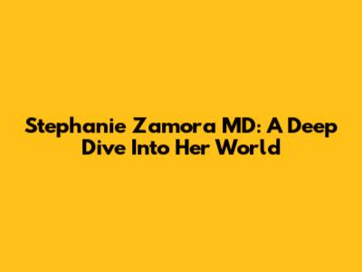 Stephanie Zamora MD: A Deep Dive Into Her World