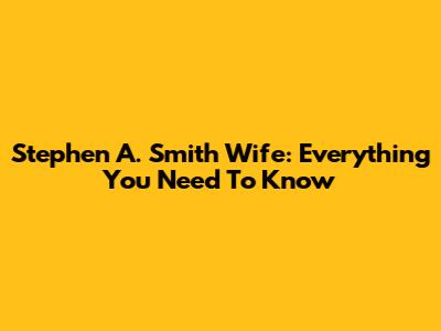 Stephen A. Smith Wife: Everything You Need To Know