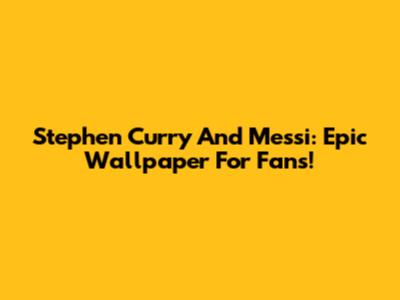 Stephen Curry And Messi: Epic Wallpaper For Fans!