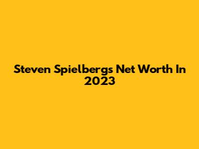 Steven Spielberg's Net Worth In 2023