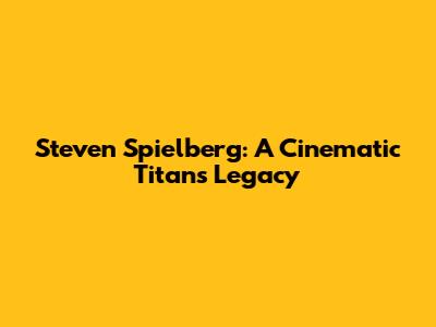Steven Spielberg: A Cinematic Titan's Legacy