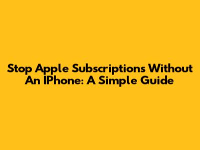 Stop Apple Subscriptions Without An IPhone: A Simple Guide
