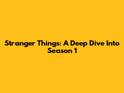 Stranger Things: A Deep Dive Into Season 1